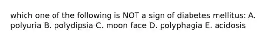 which one of the following is NOT a sign of diabetes mellitus: A. polyuria B. polydipsia C. moon face D. polyphagia E. acidosis