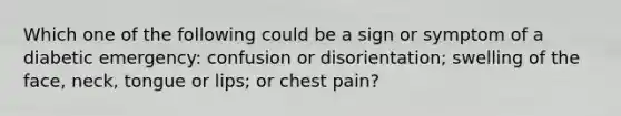 Which one of the following could be a sign or symptom of a diabetic emergency: confusion or disorientation; swelling of the face, neck, tongue or lips; or chest pain?