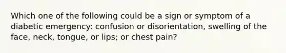 Which one of the following could be a sign or symptom of a diabetic emergency: confusion or disorientation, swelling of the face, neck, tongue, or lips; or chest pain?