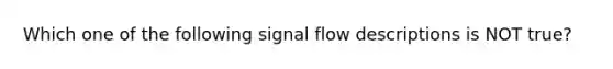 Which one of the following signal flow descriptions is NOT true?