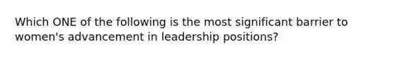 Which ONE of the following is the most significant barrier to women's advancement in leadership positions?