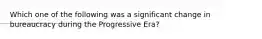 Which one of the following was a significant change in bureaucracy during the Progressive Era?