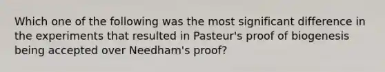 Which one of the following was the most significant difference in the experiments that resulted in Pasteur's proof of biogenesis being accepted over Needham's proof?