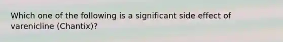 Which one of the following is a significant side effect of varenicline (Chantix)?