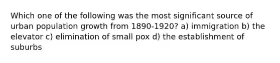 Which one of the following was the most significant source of urban population growth from 1890-1920? a) immigration b) the elevator c) elimination of small pox d) the establishment of suburbs