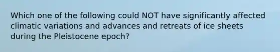 Which one of the following could NOT have significantly affected climatic variations and advances and retreats of ice sheets during the Pleistocene epoch?