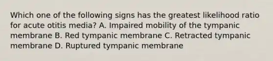 Which one of the following signs has the greatest likelihood ratio for acute otitis media? A. Impaired mobility of the tympanic membrane B. Red tympanic membrane C. Retracted tympanic membrane D. Ruptured tympanic membrane