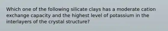 Which one of the following silicate clays has a moderate cation exchange capacity and the highest level of potassium in the interlayers of the crystal structure?