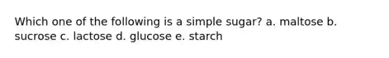 Which one of the following is a simple sugar? a. maltose b. sucrose c. lactose d. glucose e. starch