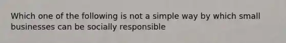 Which one of the following is not a simple way by which small businesses can be socially responsible