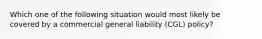 Which one of the following situation would most likely be covered by a commercial general liability (CGL) policy?