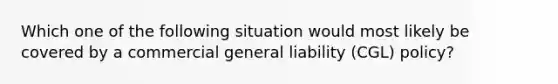 Which one of the following situation would most likely be covered by a commercial general liability (CGL) policy?