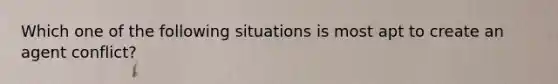 Which one of the following situations is most apt to create an agent conflict?