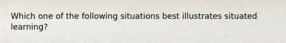 Which one of the following situations best illustrates situated learning?