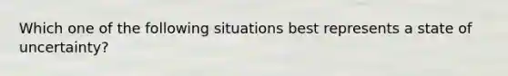 Which one of the following situations best represents a state of​ uncertainty?