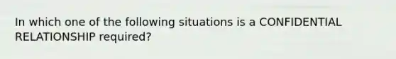 In which one of the following situations is a CONFIDENTIAL RELATIONSHIP required?