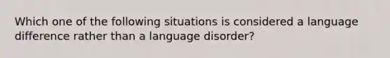 Which one of the following situations is considered a language difference rather than a language disorder?