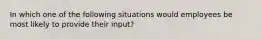 In which one of the following situations would employees be most likely to provide their​ input?