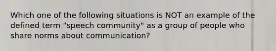 Which one of the following situations is NOT an example of the defined term "speech community" as a group of people who share norms about communication?