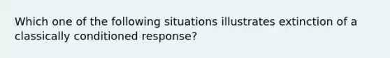 Which one of the following situations illustrates extinction of a classically conditioned response?