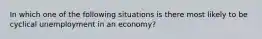 In which one of the following situations is there most likely to be cyclical unemployment in an economy?