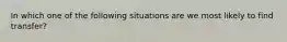 In which one of the following situations are we most likely to find transfer?