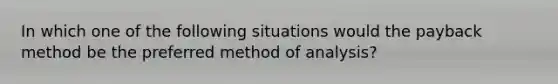 In which one of the following situations would the payback method be the preferred method of analysis?