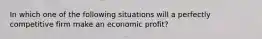 In which one of the following situations will a perfectly competitive firm make an economic profit?