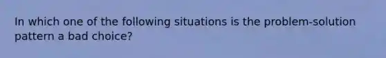 In which one of the following situations is the problem-solution pattern a bad choice?