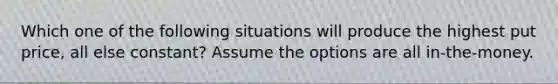 Which one of the following situations will produce the highest put price, all else constant? Assume the options are all in-the-money.