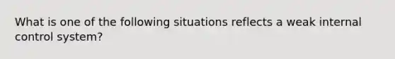 What is one of the following situations reflects a weak internal control system?