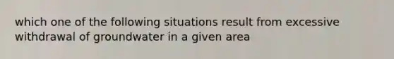 which one of the following situations result from excessive withdrawal of groundwater in a given area