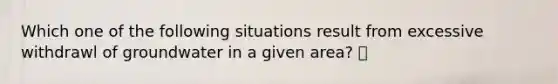 Which one of the following situations result from excessive withdrawl of groundwater in a given area?