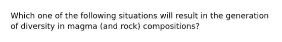 Which one of the following situations will result in the generation of diversity in magma (and rock) compositions?