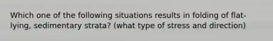 Which one of the following situations results in folding of flat-lying, sedimentary strata? (what type of stress and direction)