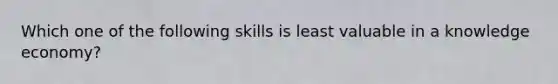 Which one of the following skills is least valuable in a knowledge economy?