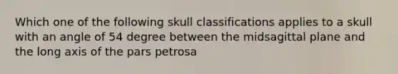 Which one of the following skull classifications applies to a skull with an angle of 54 degree between the midsagittal plane and the long axis of the pars petrosa