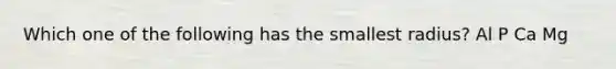 Which one of the following has the smallest radius? Al P Ca Mg