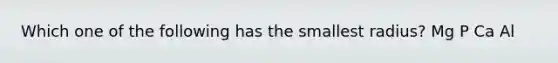 Which one of the following has the smallest radius? Mg P Ca Al