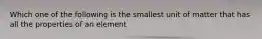 Which one of the following is the smallest unit of matter that has all the properties of an element