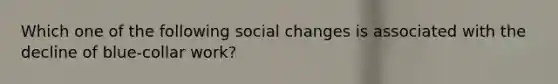 Which one of the following social changes is associated with the decline of blue-collar work?