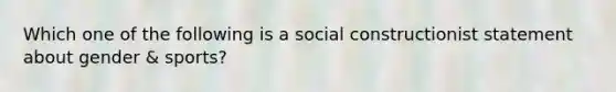 Which one of the following is a social constructionist statement about gender & sports?