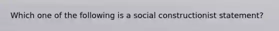 Which one of the following is a social constructionist statement?