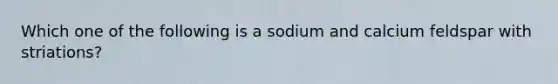 Which one of the following is a sodium and calcium feldspar with striations?