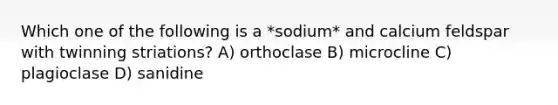 Which one of the following is a *sodium* and calcium feldspar with twinning striations? A) orthoclase B) microcline C) plagioclase D) sanidine