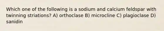 Which one of the following is a sodium and calcium feldspar with twinning striations? A) orthoclase B) microcline C) plagioclase D) sanidin