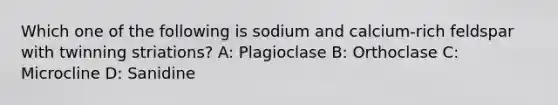 Which one of the following is sodium and calcium-rich feldspar with twinning striations? A: Plagioclase B: Orthoclase C: Microcline D: Sanidine