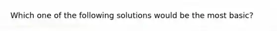 Which one of the following solutions would be the most basic?