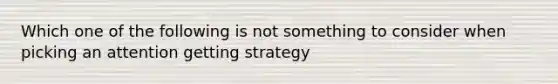 Which one of the following is not something to consider when picking an attention getting strategy