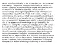 Which one of the following is not something that can be learned from doing a competitive strength assessment? A. factors on which a company is competitively strongest and weakest vis-à-vis key rivals B. whether a company should correct its weaknesses by adopting best practices and/or revamping the makeup of its value chain C. which of the rated companies is competitively strongest and what size competitive advantage it enjoys D. whether a company has a net competitive advantage or a net competitive disadvantage relative to key rivals (with the size of the advantage/disadvantage being indicated by the differences among the companies' competitive strength scores) E. which rival company is competitively weakest and the areas where it is most vulnerable to competitive attack Competitive strength scores provide useful conclusions about a company's competitive situation, including the cost-effectiveness of its value chain, as shown in Table 4.3. Moreover, the strength rating provides guidance in all areas above, except regarding whether or not a company should shore up its weaknesses by adopting best practices and/or revamping the makeup of its value chain.